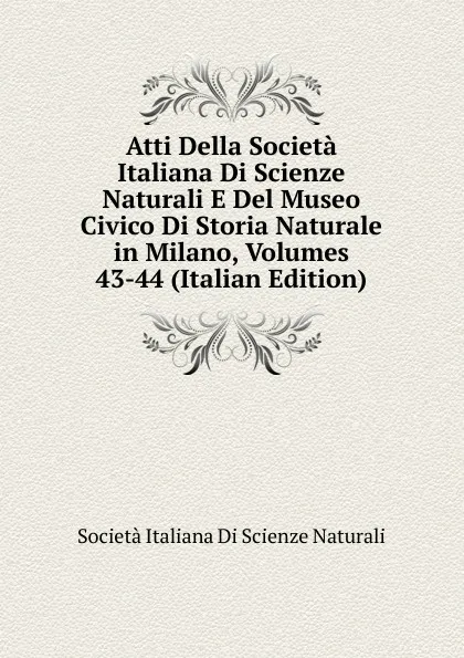 Обложка книги Atti Della Societa Italiana Di Scienze Naturali E Del Museo Civico Di Storia Naturale in Milano, Volumes 43-44 (Italian Edition), Società italiana di scienze naturali