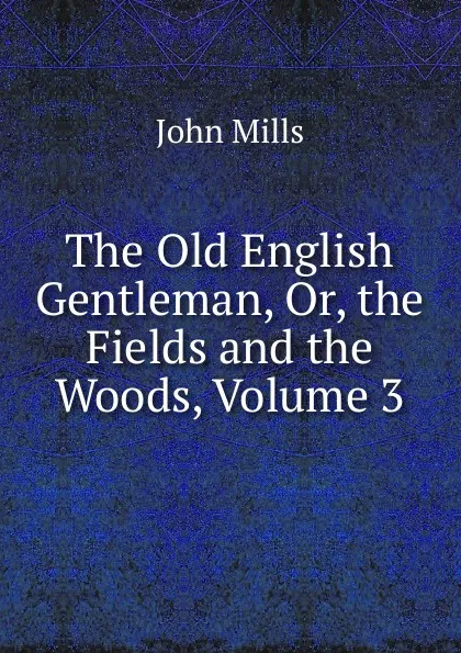 Обложка книги The Old English Gentleman, Or, the Fields and the Woods, Volume 3, John Mills