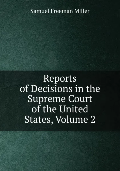 Обложка книги Reports of Decisions in the Supreme Court of the United States, Volume 2, Samuel Freeman Miller