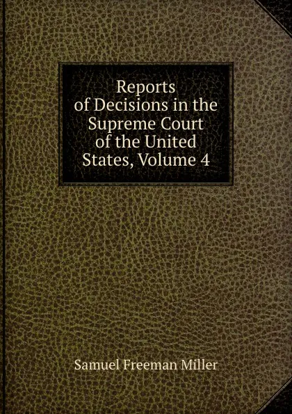 Обложка книги Reports of Decisions in the Supreme Court of the United States, Volume 4, Samuel Freeman Miller