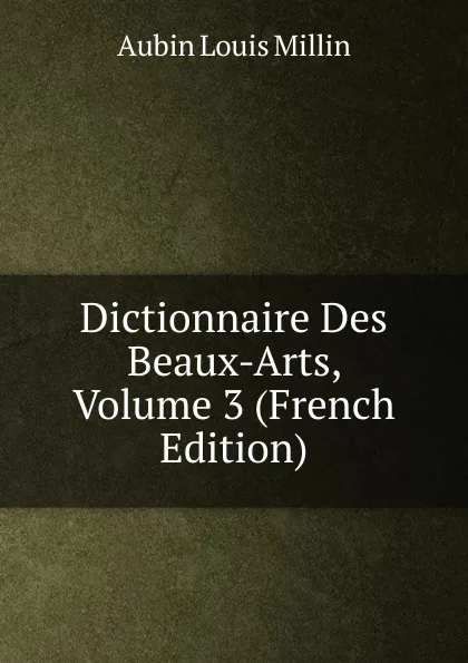 Обложка книги Dictionnaire Des Beaux-Arts, Volume 3 (French Edition), Aubin Louis Millin