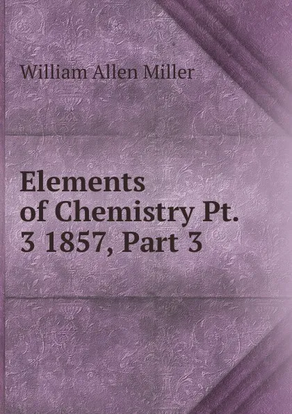 Обложка книги Elements of Chemistry Pt. 3 1857, Part 3, William Allen Miller