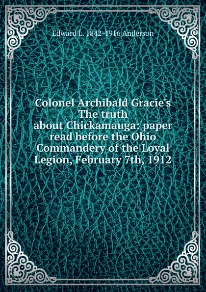 Обложка книги Colonel Archibald Gracie.s The truth about Chickamauga: paper read before the Ohio Commandery of the Loyal Legion, February 7th, 1912, Edward L. 1842-1916 Anderson