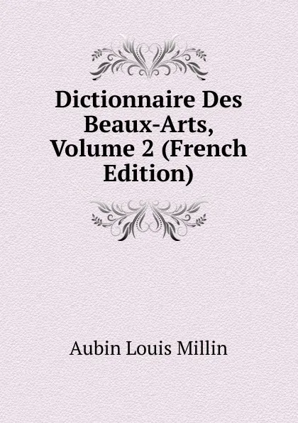 Обложка книги Dictionnaire Des Beaux-Arts, Volume 2 (French Edition), Aubin Louis Millin