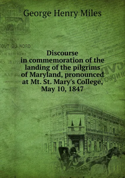 Обложка книги Discourse in commemoration of the landing of the pilgrims of Maryland, pronounced at Mt. St. Mary.s College, May 10, 1847, George Henry Miles