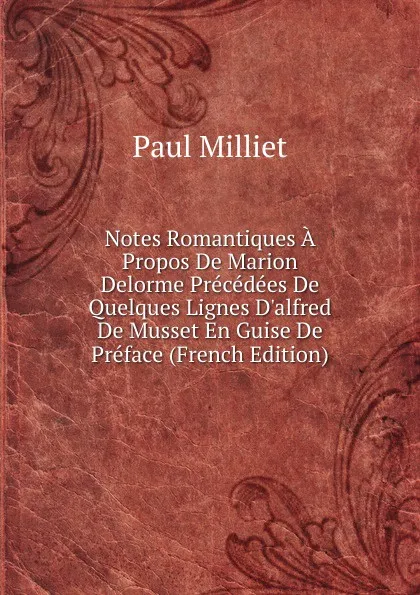 Обложка книги Notes Romantiques A Propos De Marion Delorme Precedees De Quelques Lignes D.alfred De Musset En Guise De Preface (French Edition), Paul Milliet