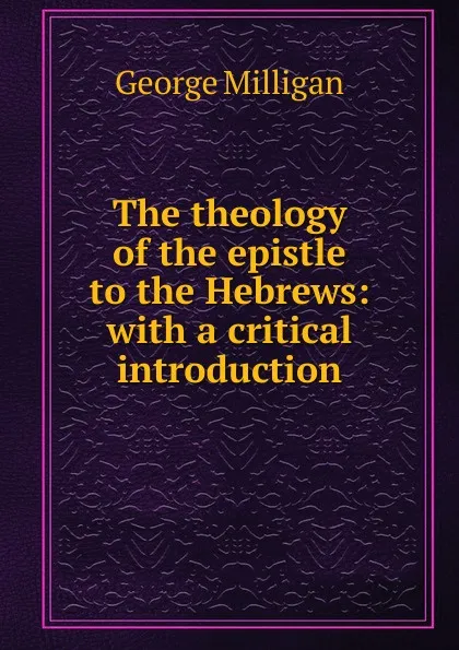 Обложка книги The theology of the epistle to the Hebrews: with a critical introduction, George Milligan