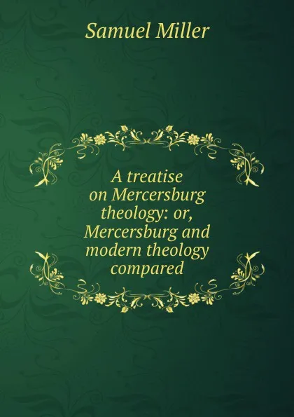 Обложка книги A treatise on Mercersburg theology: or, Mercersburg and modern theology compared, Samuel Miller