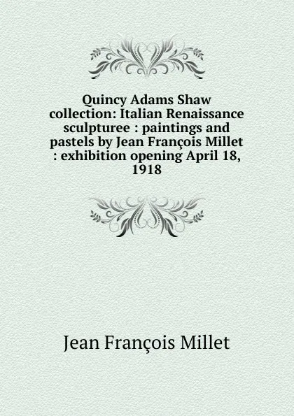 Обложка книги Quincy Adams Shaw collection: Italian Renaissance sculpturee : paintings and pastels by Jean Francois Millet : exhibition opening April 18, 1918, Jean François Millet