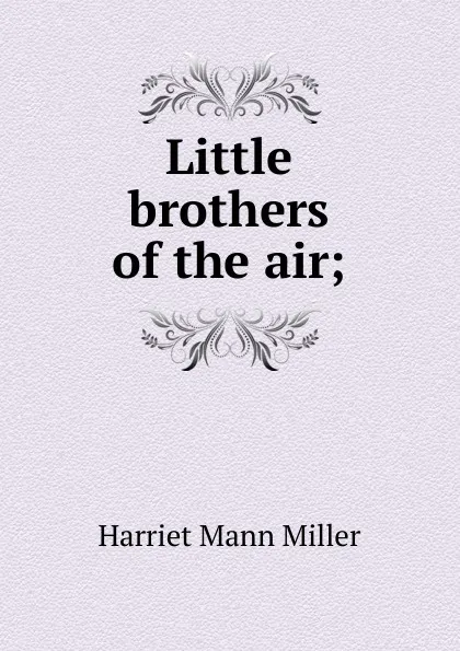 Обложка книги Little brothers of the air;, Harriet Mann Miller