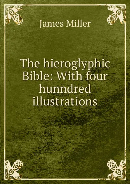 Обложка книги The hieroglyphic Bible: With four hunndred illustrations, James Miller