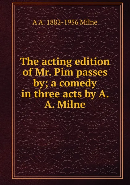 Обложка книги The acting edition of Mr. Pim passes by; a comedy in three acts by A. A. Milne, A A. Milne