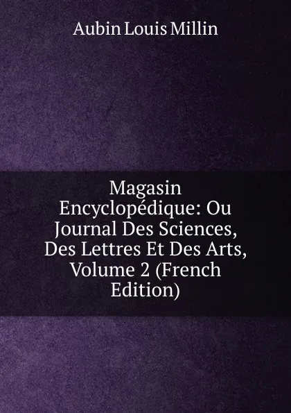 Обложка книги Magasin Encyclopedique: Ou Journal Des Sciences, Des Lettres Et Des Arts, Volume 2 (French Edition), Aubin Louis Millin