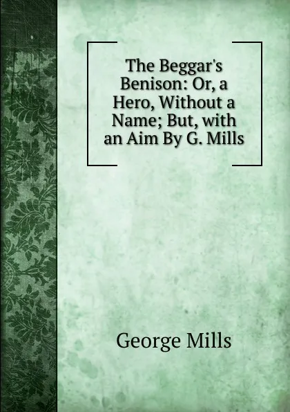 Обложка книги The Beggar.s Benison: Or, a Hero, Without a Name; But, with an Aim By G. Mills., George Mills