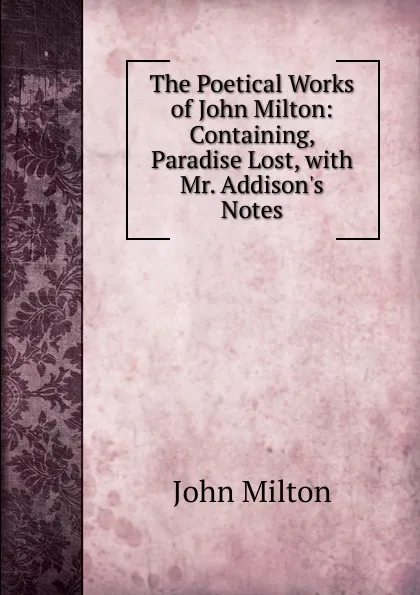 Обложка книги The Poetical Works of John Milton: Containing, Paradise Lost, with Mr. Addison.s Notes, Milton John