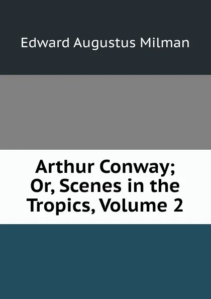 Обложка книги Arthur Conway; Or, Scenes in the Tropics, Volume 2, Edward Augustus Milman