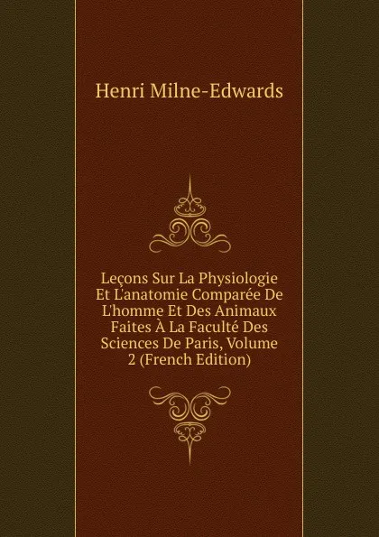 Обложка книги Lecons Sur La Physiologie Et L.anatomie Comparee De L.homme Et Des Animaux Faites A La Faculte Des Sciences De Paris, Volume 2 (French Edition), Henri Milne-Edwards