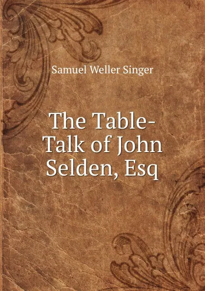 Обложка книги The Table-Talk of John Selden, Esq, Samuel Weller Singer