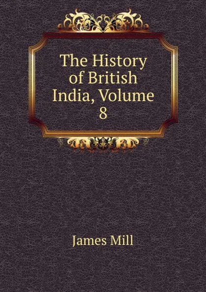 Обложка книги The History of British India, Volume 8, James Mill