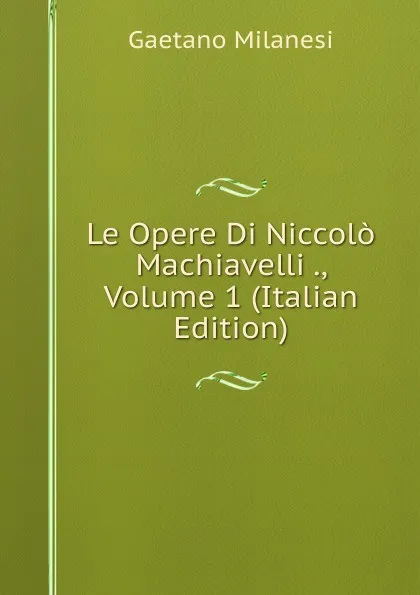 Обложка книги Le Opere Di Niccolo Machiavelli ., Volume 1 (Italian Edition), Gaetano Milanesi