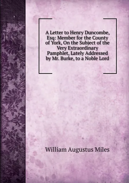 Обложка книги A Letter to Henry Duncombe, Esq: Member for the County of York, On the Subject of the Very Extraordinary Pamphlet, Lately Addressed by Mr. Burke, to a Noble Lord, William Augustus Miles