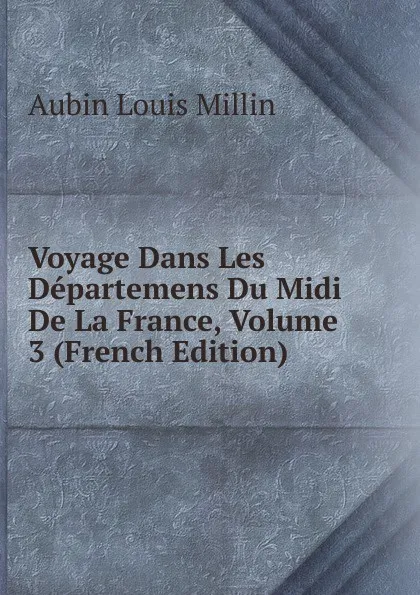 Обложка книги Voyage Dans Les Departemens Du Midi De La France, Volume 3 (French Edition), Aubin Louis Millin