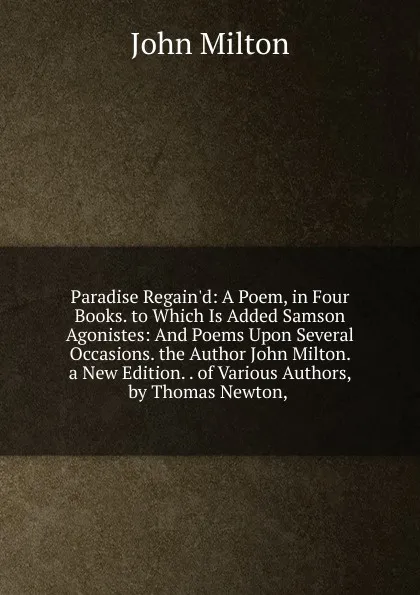 Обложка книги Paradise Regain.d: A Poem, in Four Books. to Which Is Added Samson Agonistes: And Poems Upon Several Occasions. the Author John Milton. a New Edition. . of Various Authors, by Thomas Newton, ., Milton John