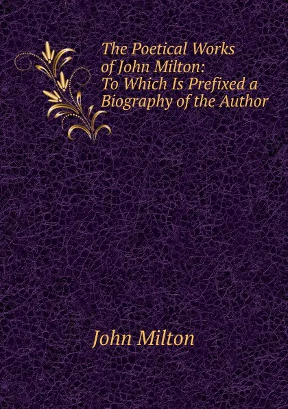 Обложка книги The Poetical Works of John Milton: To Which Is Prefixed a Biography of the Author, Milton John