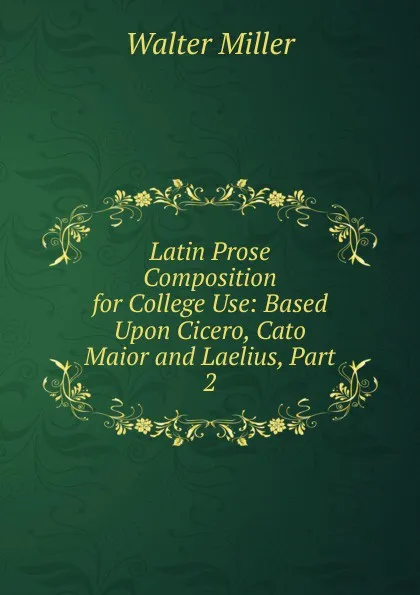 Обложка книги Latin Prose Composition for College Use: Based Upon Cicero, Cato Maior and Laelius, Part 2, Walter Miller