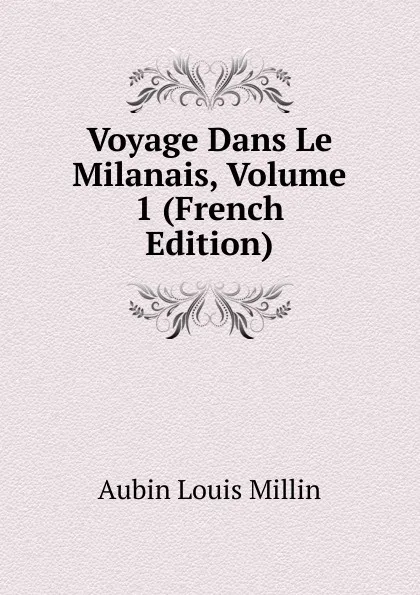 Обложка книги Voyage Dans Le Milanais, Volume 1 (French Edition), Aubin Louis Millin