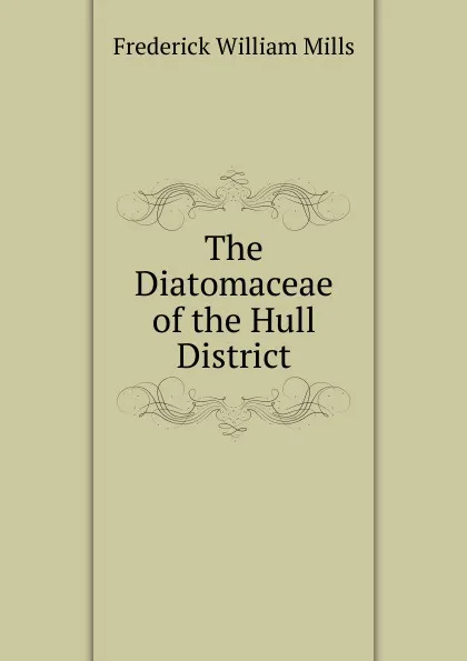 Обложка книги The Diatomaceae of the Hull District, Frederick William Mills