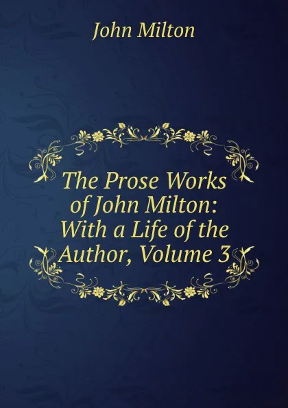 Обложка книги The Prose Works of John Milton: With a Life of the Author, Volume 3, Milton John