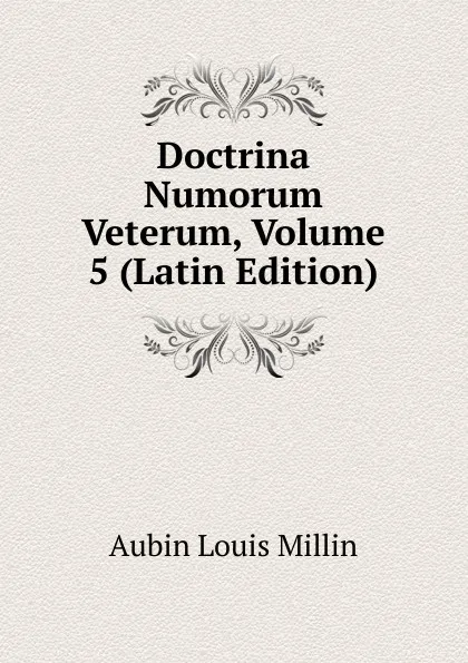 Обложка книги Doctrina Numorum Veterum, Volume 5 (Latin Edition), Aubin Louis Millin