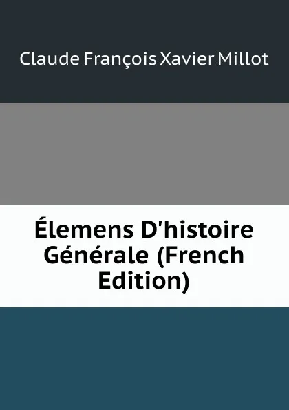 Обложка книги Elemens D.histoire Generale (French Edition), Claude François Xavier Millot