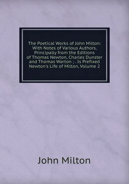 Обложка книги The Poetical Works of John Milton: With Notes of Various Authors, Principally from the Editions of Thomas Newton, Charles Dunster and Thomas Warton ; . Is Prefixed Newton.s Life of Milton, Volume 2, Milton John