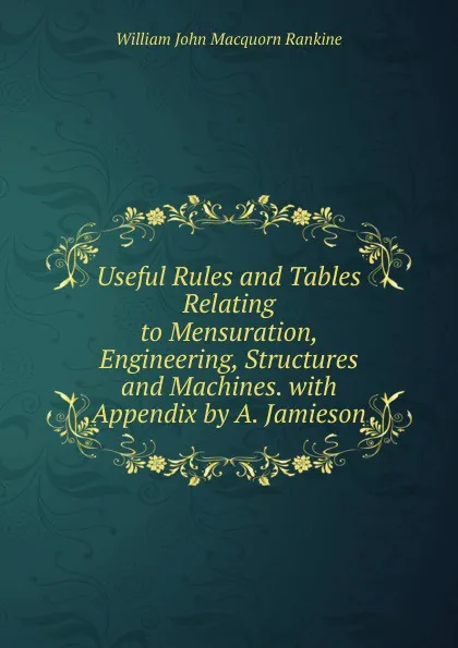 Обложка книги Useful Rules and Tables Relating to Mensuration, Engineering, Structures and Machines. with Appendix by A. Jamieson, William John Macquorn Rankine