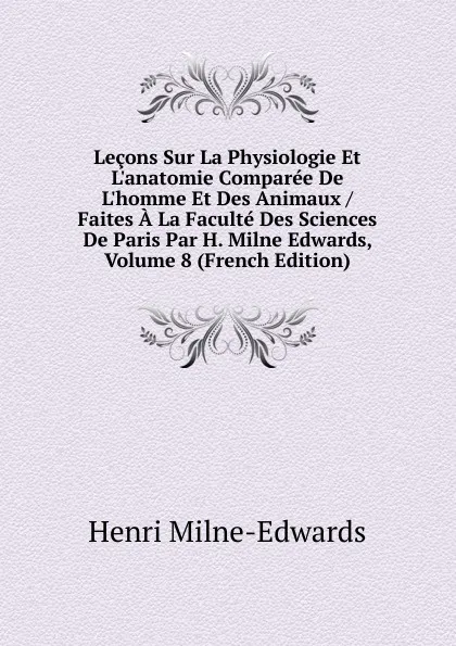 Обложка книги Lecons Sur La Physiologie Et L.anatomie Comparee De L.homme Et Des Animaux / Faites A La Faculte Des Sciences De Paris Par H. Milne Edwards, Volume 8 (French Edition), Henri Milne-Edwards