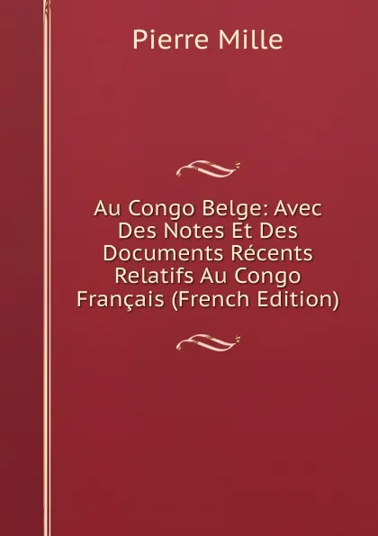 Обложка книги Au Congo Belge: Avec Des Notes Et Des Documents Recents Relatifs Au Congo Francais (French Edition), Pierre Mille