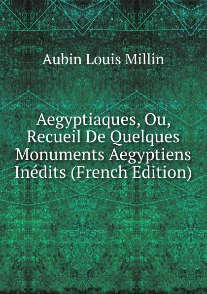 Обложка книги Aegyptiaques, Ou, Recueil De Quelques Monuments Aegyptiens Inedits (French Edition), Aubin Louis Millin