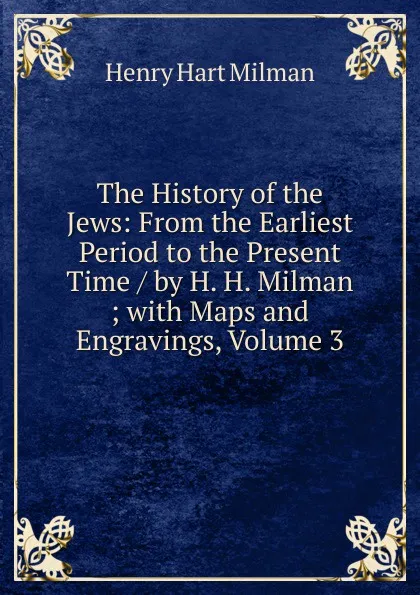 Обложка книги The History of the Jews: From the Earliest Period to the Present Time / by H. H. Milman ; with Maps and Engravings, Volume 3, Henry Hart Milman