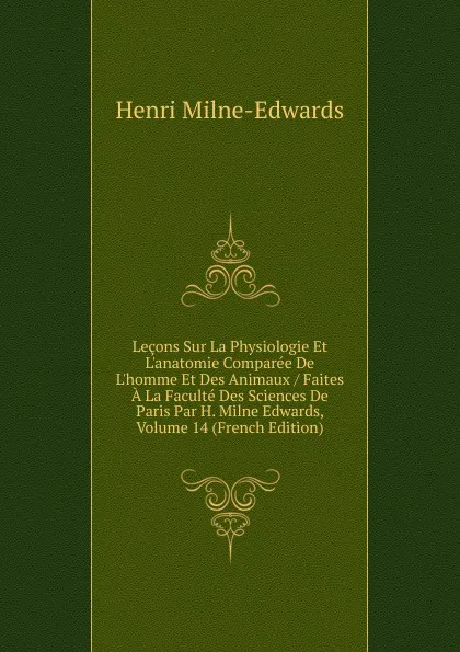 Обложка книги Lecons Sur La Physiologie Et L.anatomie Comparee De L.homme Et Des Animaux / Faites A La Faculte Des Sciences De Paris Par H. Milne Edwards, Volume 14 (French Edition), Henri Milne-Edwards