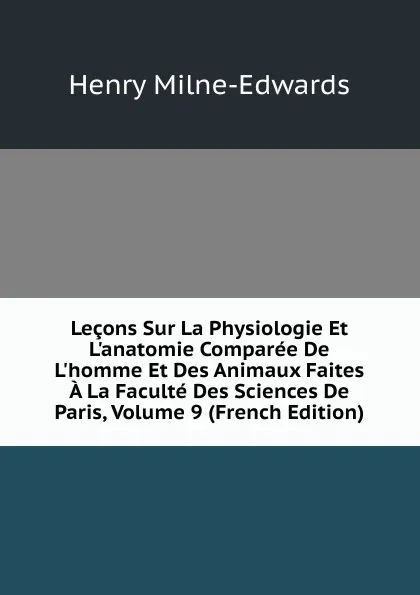 Обложка книги Lecons Sur La Physiologie Et L.anatomie Comparee De L.homme Et Des Animaux Faites A La Faculte Des Sciences De Paris, Volume 9 (French Edition), Henry Milne-Edwards