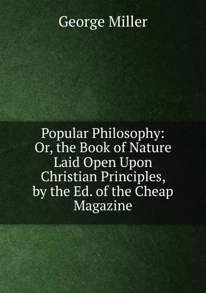 Обложка книги Popular Philosophy: Or, the Book of Nature Laid Open Upon Christian Principles, by the Ed. of the Cheap Magazine, George Miller