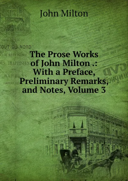 Обложка книги The Prose Works of John Milton .: With a Preface, Preliminary Remarks, and Notes, Volume 3, Milton John