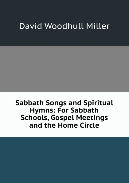 Обложка книги Sabbath Songs and Spiritual Hymns: For Sabbath Schools, Gospel Meetings and the Home Circle, David Woodhull Miller