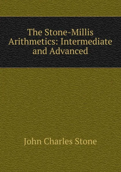 Обложка книги The Stone-Millis Arithmetics: Intermediate and Advanced, John Charles Stone