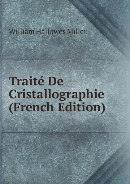 Обложка книги Traite De Cristallographie (French Edition), William Hallowes Miller