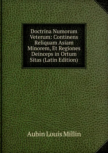 Обложка книги Doctrina Numorum Veterum: Continens Reliquam Asiam Minorem, Et Regiones Deinceps in Ortum Sitas (Latin Edition), Aubin Louis Millin