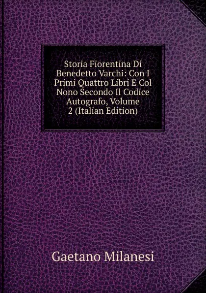 Обложка книги Storia Fiorentina Di Benedetto Varchi: Con I Primi Quattro Libri E Col Nono Secondo Il Codice Autografo, Volume 2 (Italian Edition), Gaetano Milanesi