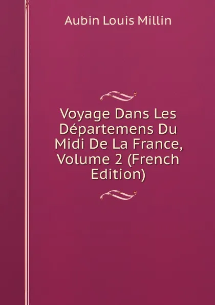 Обложка книги Voyage Dans Les Departemens Du Midi De La France, Volume 2 (French Edition), Aubin Louis Millin